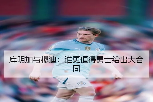 库明加与穆迪：谁更值得勇士给出大合同